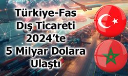 Türkiye-Fas Dış Ticareti 2024’te 5 Milyar Dolara Ulaştı