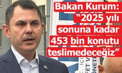 Bakan Kurum: “2025 yılı sonuna kadar 453 bin konutu teslim edeceğiz”