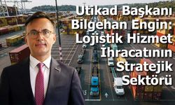 Utikad Başkanı Bilgehan Engin: Lojistik Hizmet   İhracatının Stratejik Sektörü