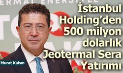 İstanbul Holding’den 500 milyon dolar değerinde Jeotermal Teknolojik Sera Yatırımı Projesi