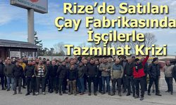 Rize’de Satılan Çay Fabrikasında İşçilerle Tazminat Krizi
