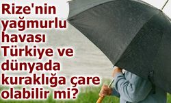 Rize'nin yağmurlu havası Türkiye ve dünyada kuraklığa çare olabilir mi?