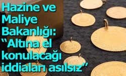 Hazine ve Maliye Bakanlığı: “Altına el konulacağı iddiaları asılsız”