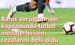Bahis soruşturması kapsamında futbol menajerlerinin cezalarını belli oldu
