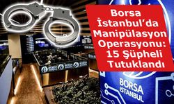 Borsa İstanbul’da Manipülasyon Operasyonu: 15 Şüpheli Tutuklandı