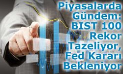 Piyasalarda Gündem: BIST 100 Rekor Tazeliyor, Fed Kararı Bekleniyor