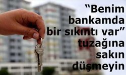 Gayrimenkul satışında “Benim bankamda bir sıkıntı var” tuzağına sakın düşmeyin
