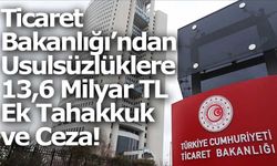 Ticaret Bakanlığı’ndan Usulsüzlüklere 13,6 Milyar TL Ek Tahakkuk ve Ceza!