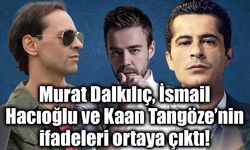Uyuşturucu soruşturmasında Murat Dalkılıç, İsmail Hacıoğlu ve Kaan Tangöze’nin ifadeleri ortaya çıktı!