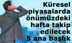 Küresel piyasalarda önümüzdeki hafta takip edilecek 5 ana başlık