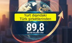 Yurt dışındaki Türk şirketlerinden 89,8 milyar dolarlık ciro