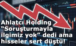 Ahlatcı Holding “Soruşturmayla ilgimiz yok” dedi ama hisseler sert düştü!