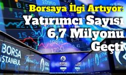 Borsada Yatırımcı Sayısı 6,7 Milyonu Aştı! İlgi artmaya devam ediyor