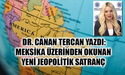 DR. CANAN TERCAN YAZDI: MEKSİKA ÜZERİNDEN OKUNAN YENİ JEOPOLİTİK SATRANÇ