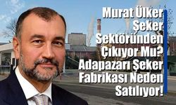 Murat Ülker Şeker Sektöründen Çıkıyor Mu? Adapazarı Şeker Fabrikası Neden Satılıyor!