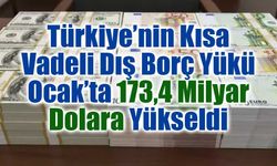 Türkiye’nin Kısa Vadeli Dış Borç Yükü Ocak’ta 173,4 Milyar Dolara Yükseldi