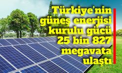 Türkiye’nin güneş enerjisi kurulu gücü 25 bin 827 megavata ulaştı