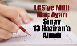 LGS Tarihi Değişti: Milli Maç Nedeniyle Sınav 13 Haziran’a Alındı