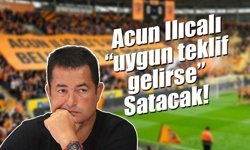 Acun Ilıcalı “uygun teklif gelirse” Satacak!
