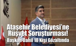 Ataşehir Belediyesi’ne Rüşvet Soruşturması: Başkan Dahil 18 Kişi Gözaltında