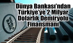 Dünya Bankası’ndan Türkiye’ye 2 Milyar Dolarlık Demiryolu Finansmanı