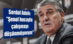 Serdal Adalı: "Şenol hocayla çalışmayı düşünmüyorum"