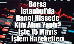 Borsa İstanbul’da Hangi Hissede Kim Alım Yaptı? İşte 15 Mayıs İşlem Hareketleri