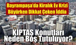 Bayrampaşa’da Kiralık Ev Krizi Büyürken Dikkat Çeken İddia: KİPTAŞ Konutları Neden Boş Tutuluyor?