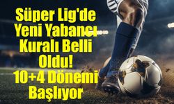 Süper Lig'de Yeni Yabancı Kuralı Belli Oldu! 10+4 Dönemi Başlıyor