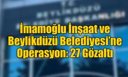 İmamoğlu İnşaat ve Beylikdüzü Belediyesi’ne Operasyon: 27 Gözaltı
