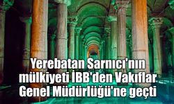 İstanbul'da Tarihi Devir: Yerebatan Sarnıcı Vakıflar Genel Müdürlüğü'ne Geçti!
