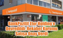 BankPozitif Efor Holding’e Devredildi: Rekabet Kurumu Satışa Onay Verdi