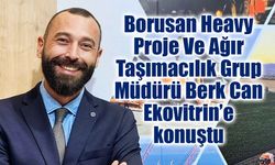 Borusan Heavy Proje Ve Ağır Taşımacılık Grup Müdürü Berk Can, Ekovitrin’e konuştu