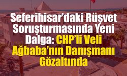 Seferihisar’daki Rüşvet Soruşturmasında Yeni Dalga: CHP’li Veli Ağbaba’nın Danışmanı Gözaltında