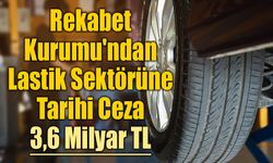Rekabet Kurumu'ndan Lastik Sektörüne Tarihi Ceza: 3,6 Milyar TL