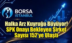 Halka Arz Kuyruğu Büyüyor: SPK Onayı Bekleyen Şirket Sayısı 152’ye Ulaştı