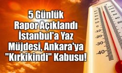 5 Günlük Rapor Açıklandı! İstanbul'a Yaz Müjdesi, Ankara'ya "Kırkikindi" Kabusu!