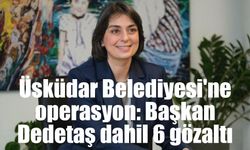 Üsküdar Belediyesi'ne operasyon: Başkan Dedetaş dahil 6 gözaltı