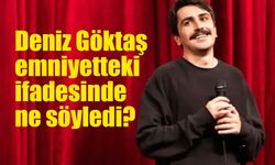 Deniz Göktaş emniyetteki ifadesinde ne söyledi?