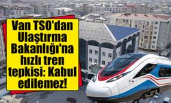 Van TSO'dan Ulaştırma Bakanlığı'na hızlı tren tepkisi: Kabul edilemez!
