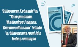 Süleyman Erdemir'den İş Dünyasına Rehber Niteliğinde Eser: "Girişimcinin Medeniyet İnşası: Kurumsallaşma"