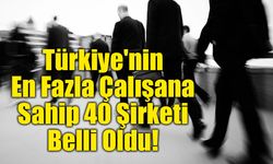 Türkiye'nin En Fazla Çalışana Sahip 40 Şirket Kim?