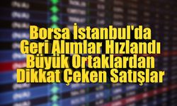 Borsa İstanbul'da Geri Alımlar Hızlandı, Büyük Ortaklardan Dikkat Çeken Satışlar