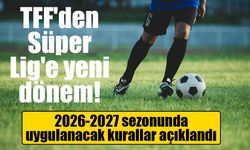 TFF'den Süper Lig'e yeni dönem! 2026-2027 sezonunda uygulanacak kurallar açıklandı