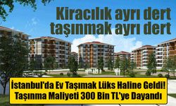 İstanbul'da Ev Taşımak Lüks Haline Geldi: Taşınma Maliyeti 300 Bin TL'ye Dayandı