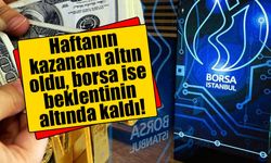 Haftanın kazananı altın oldu, borsa ise beklentinin altında kaldı!