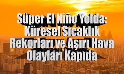Süper El Niño Yolda: Küresel Sıcaklık Rekorları ve Aşırı Hava Olayları Kapıda