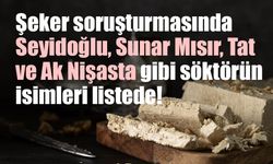 Şeker soruşturmasında Seyidoğlu, Sunar Mısır, Tat ve Ak Nişasta gibi söktörün isimleri listede!