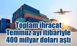 Toplam ihracatımız Temmuz ayı itibariyle 400 milyar doları aştı