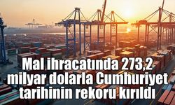 Mal ihracatında 273,2 milyar dolarla Cumhuriyet tarihinin rekoru kırıldı